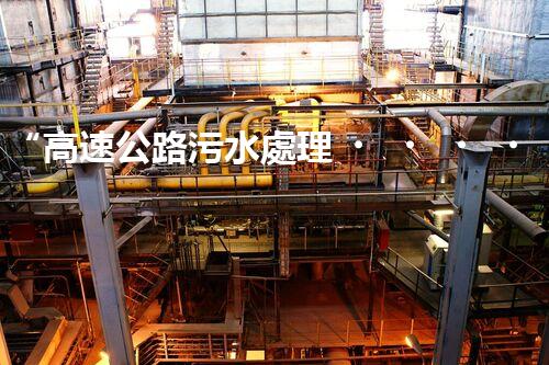 “高速公路污水處理，綠色出行新篇章”